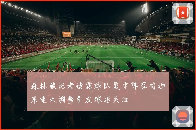 森林狼记者透露球队夏季阵容将迎来重大调整引发球迷关注