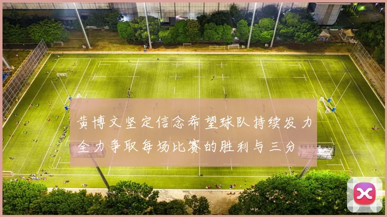 黄博文坚定信念希望球队持续发力全力争取每场比赛的胜利与三分