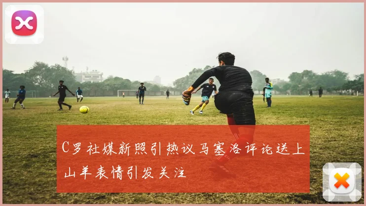 C罗社媒新照引热议马塞洛评论送上山羊表情引发关注