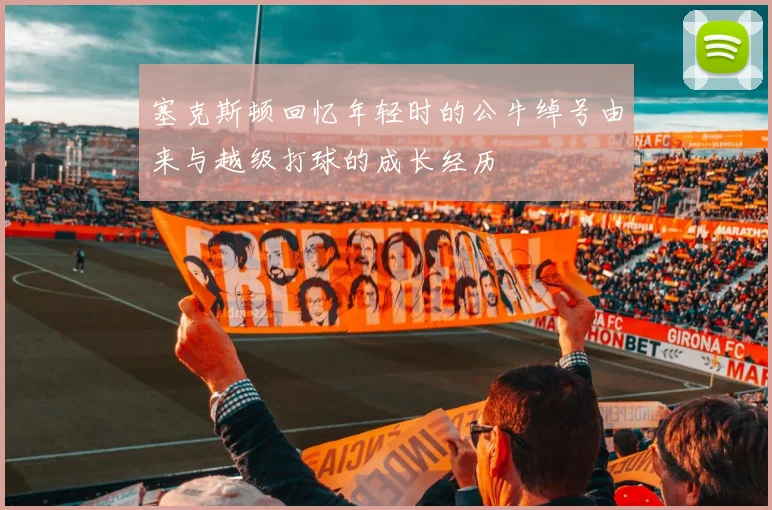 塞克斯顿回忆年轻时的公牛绰号由来与越级打球的成长经历