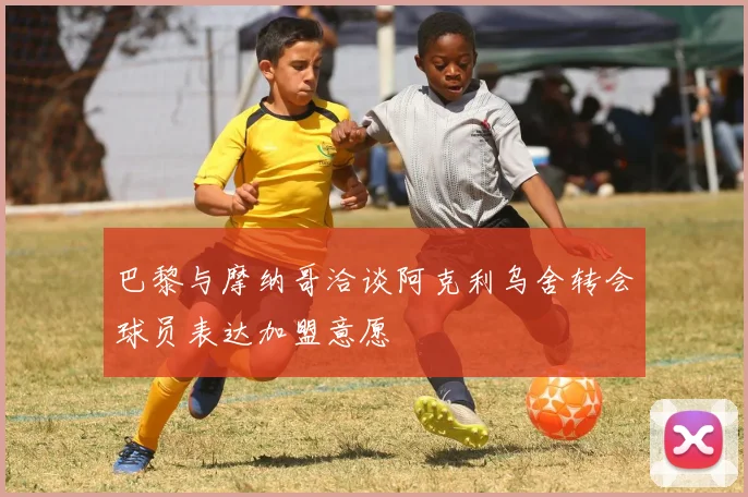 巴黎与摩纳哥洽谈阿克利乌舍转会球员表达加盟意愿