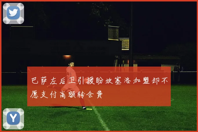 巴萨左后卫引援盼坎塞洛加盟却不愿支付高额转会费