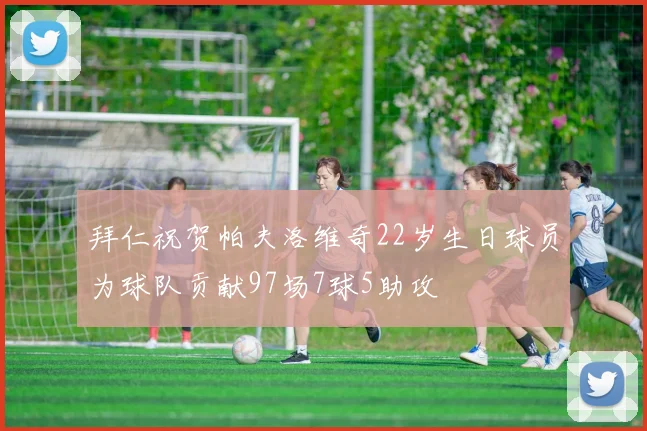 拜仁祝贺帕夫洛维奇22岁生日球员为球队贡献97场7球5助攻