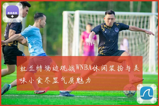 杜兰特场边观战WNBA休闲装扮与美味小食尽显气质魅力