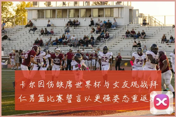 卡尔因伤缺席世界杯与女友观战拜仁男篮比赛誓言以更强姿态重返赛场