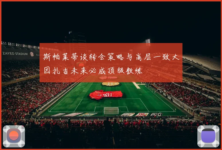 斯帕莱蒂谈转会策略与高层一致大因扎吉未来必成顶级教练