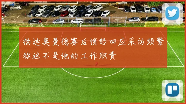 扬迪奥曼德赛后愤怒回应采访频繁称这不是他的工作职责