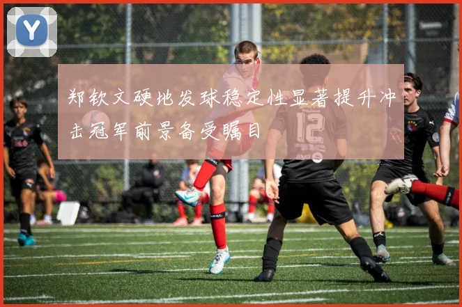 郑钦文硬地发球稳定性显著提升冲击冠军前景备受瞩目