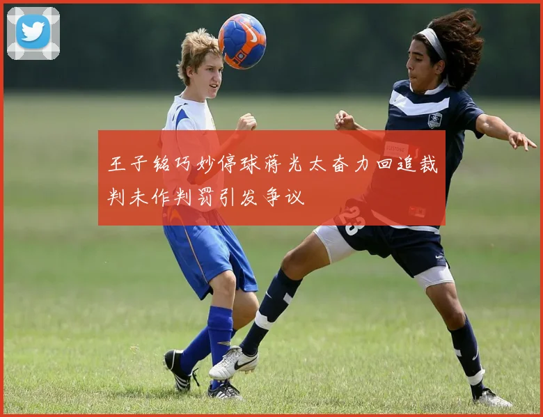 王子铭巧妙停球蒋光太奋力回追裁判未作判罚引发争议