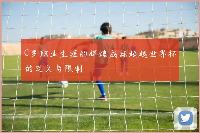 C罗职业生涯的辉煌成就超越世界杯的定义与限制