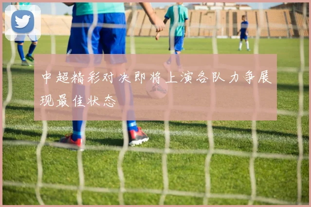 中超精彩对决即将上演各队力争展现最佳状态