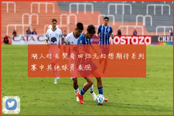 湖人对东契奇回归无幻想期待系列赛中其他球员表现