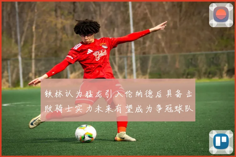 铁林认为猛龙引入伦纳德后具备击败骑士实力未来有望成为争冠球队