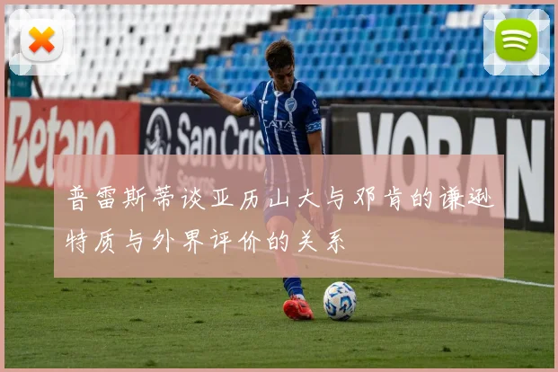 普雷斯蒂谈亚历山大与邓肯的谦逊特质与外界评价的关系