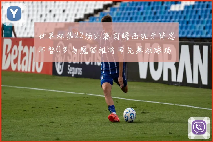 世界杯第22场比赛前瞻西班牙阵容不整C罗与魔笛谁将率先舞动球场