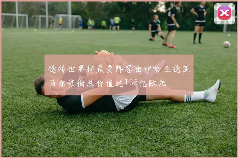 德转世界杯最贵阵容出炉哈兰德亚马尔领衔总价值达135亿欧元