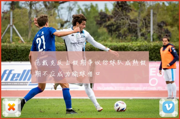 范戴克反击假期争议称球队成熟假期不应成为输球借口