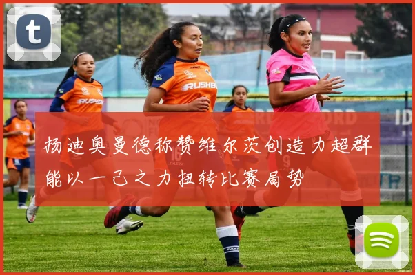 扬迪奥曼德称赞维尔茨创造力超群能以一己之力扭转比赛局势