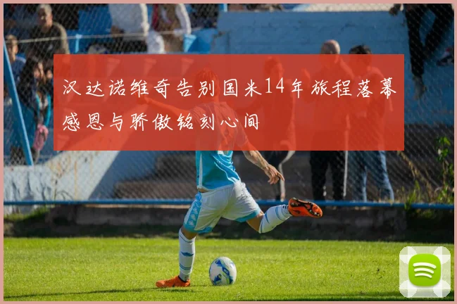 汉达诺维奇告别国米14年旅程落幕感恩与骄傲铭刻心间