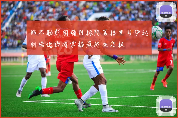 那不勒斯明确目标阿莱格里与伊达利诺德佬将掌握最终决定权