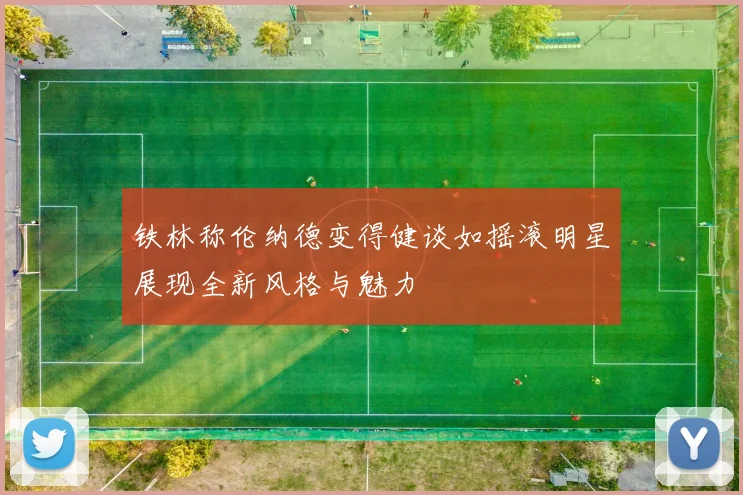 铁林称伦纳德变得健谈如摇滚明星展现全新风格与魅力