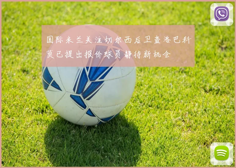 国际米兰关注切尔西后卫查洛巴科莫已提出报价球员静待新机会
