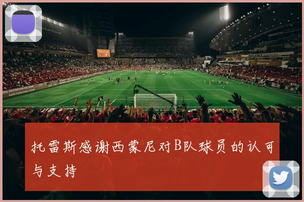 托雷斯感谢西蒙尼对B队球员的认可与支持