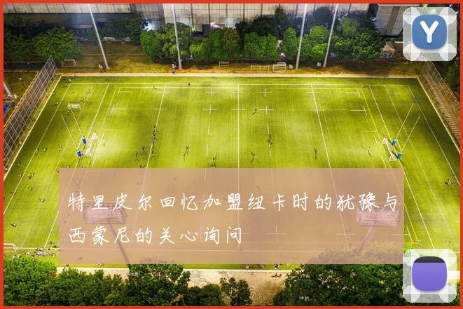 特里皮尔回忆加盟纽卡时的犹豫与西蒙尼的关心询问