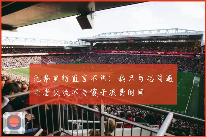范弗里特直言不讳：我只与志同道合者交流不与傻子浪费时间