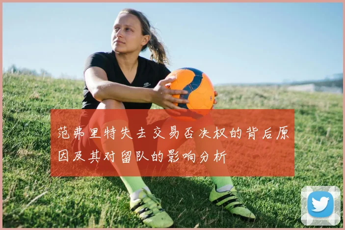 范弗里特失去交易否决权的背后原因及其对留队的影响分析