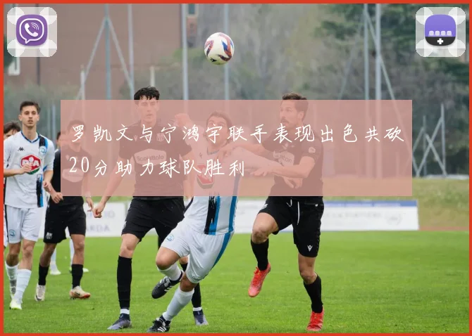 罗凯文与宁鸿宇联手表现出色共砍20分助力球队胜利