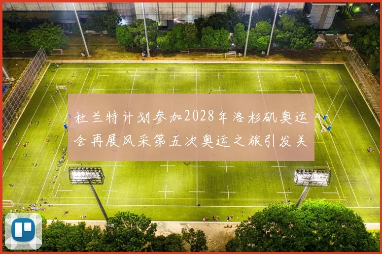 杜兰特计划参加2028年洛杉矶奥运会再展风采第五次奥运之旅引发关注