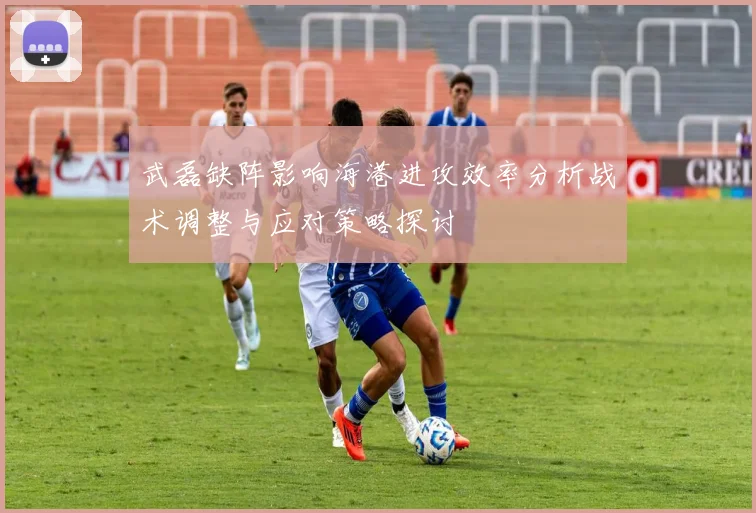 武磊缺阵影响海港进攻效率分析战术调整与应对策略探讨