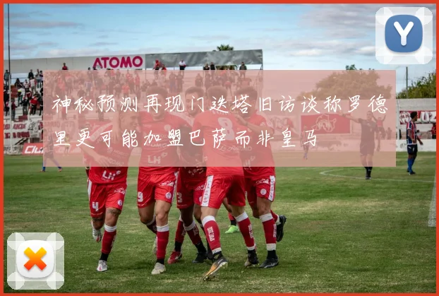神秘预测再现门迭塔旧访谈称罗德里更可能加盟巴萨而非皇马