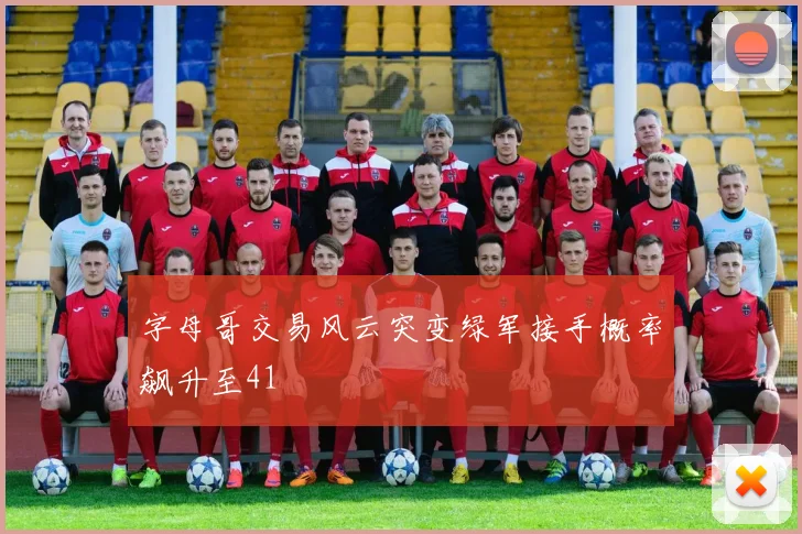 字母哥交易风云突变绿军接手概率飙升至41